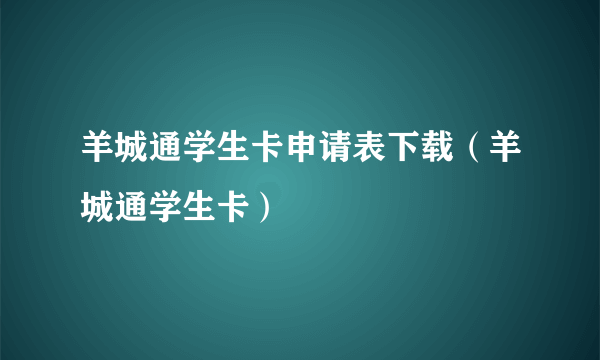 羊城通学生卡申请表下载（羊城通学生卡）