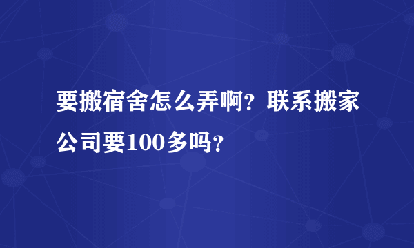 要搬宿舍怎么弄啊？联系搬家公司要100多吗？