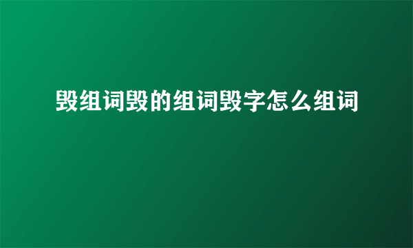 毁组词毁的组词毁字怎么组词