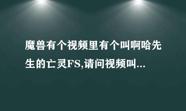 魔兽有个视频里有个叫啊哈先生的亡灵FS,请问视频叫什么名字