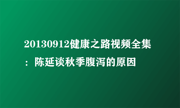 20130912健康之路视频全集：陈延谈秋季腹泻的原因