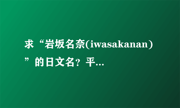 求“岩坂名奈(iwasakanan)”的日文名？平假名和片假名！3Q