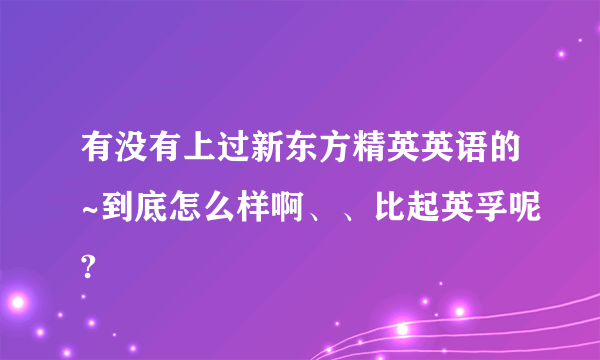 有没有上过新东方精英英语的~到底怎么样啊、、比起英孚呢?