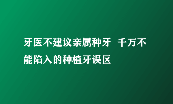 牙医不建议亲属种牙  千万不能陷入的种植牙误区