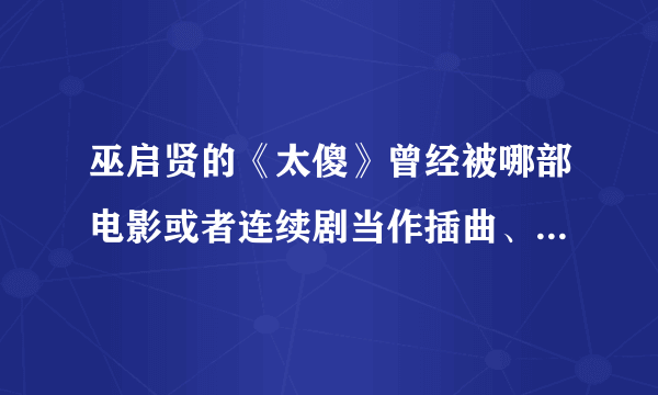 巫启贤的《太傻》曾经被哪部电影或者连续剧当作插曲、片头曲或者片尾曲？