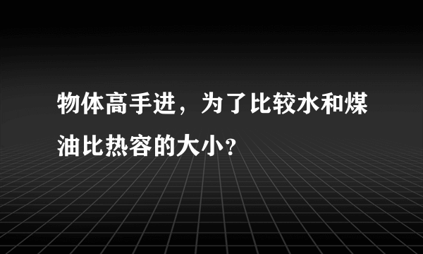 物体高手进，为了比较水和煤油比热容的大小？