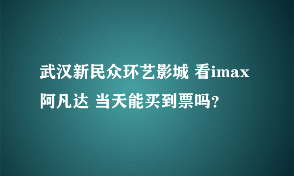 武汉新民众环艺影城 看imax阿凡达 当天能买到票吗？