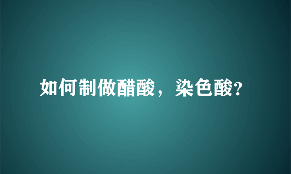 如何制做醋酸，染色酸？