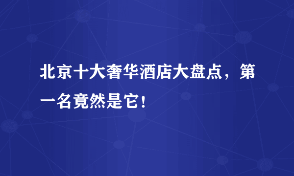 北京十大奢华酒店大盘点，第一名竟然是它！