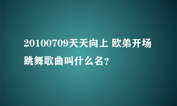 20100709天天向上 欧弟开场跳舞歌曲叫什么名？