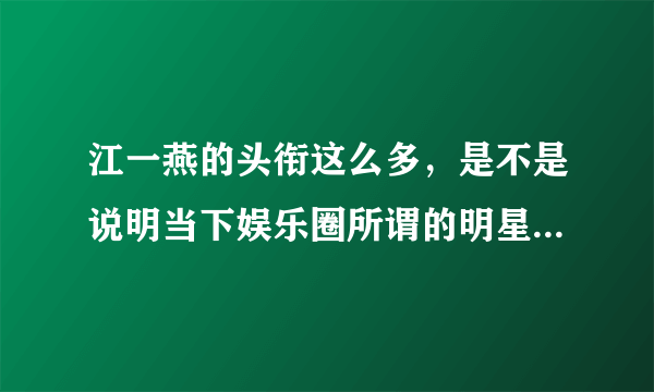 江一燕的头衔这么多，是不是说明当下娱乐圈所谓的明星们缺乏内涵？你怎么看？