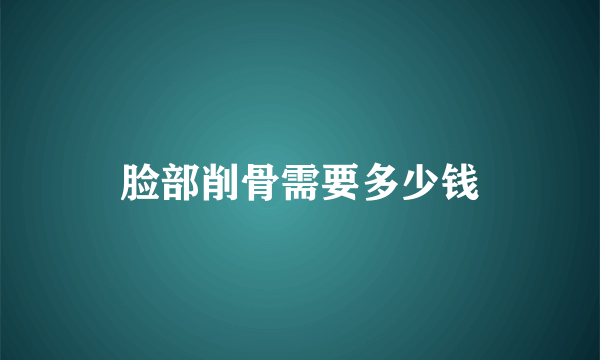 脸部削骨需要多少钱