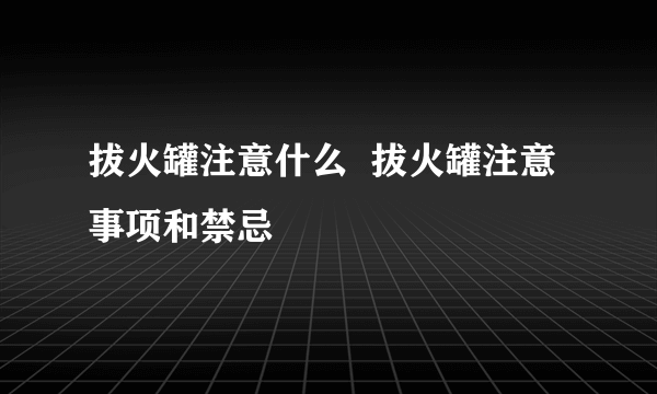 拔火罐注意什么  拔火罐注意事项和禁忌