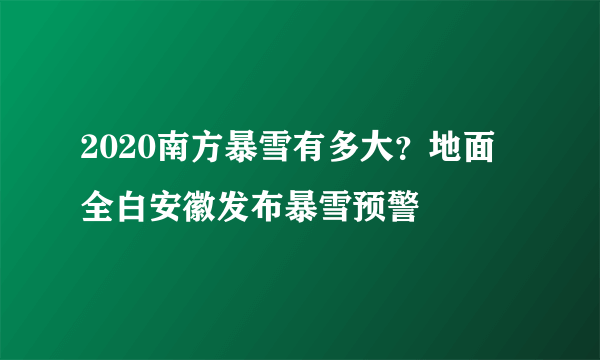 2020南方暴雪有多大？地面全白安徽发布暴雪预警