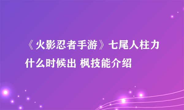 《火影忍者手游》七尾人柱力什么时候出 枫技能介绍