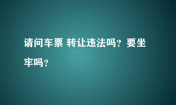 请问车票 转让违法吗？要坐牢吗？
