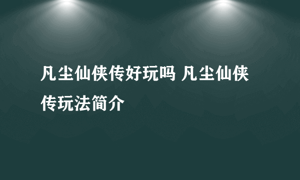 凡尘仙侠传好玩吗 凡尘仙侠传玩法简介