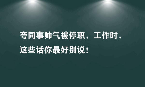 夸同事帅气被停职，工作时，这些话你最好别说！