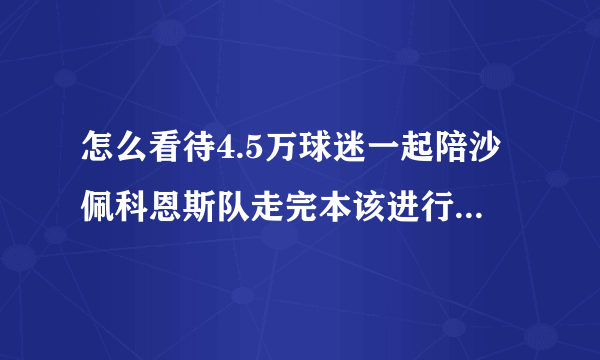 怎么看待4.5万球迷一起陪沙佩科恩斯队走完本该进行的比赛？