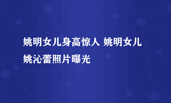 姚明女儿身高惊人 姚明女儿姚沁蕾照片曝光