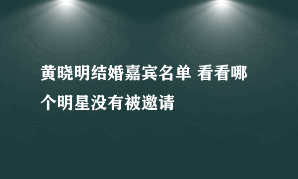 黄晓明结婚嘉宾名单 看看哪个明星没有被邀请