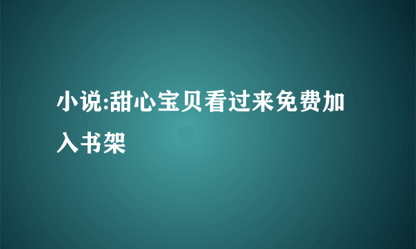 小说:甜心宝贝看过来免费加入书架