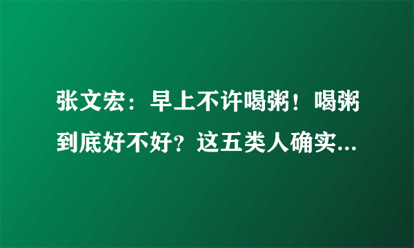 张文宏：早上不许喝粥！喝粥到底好不好？这五类人确实不适宜喝