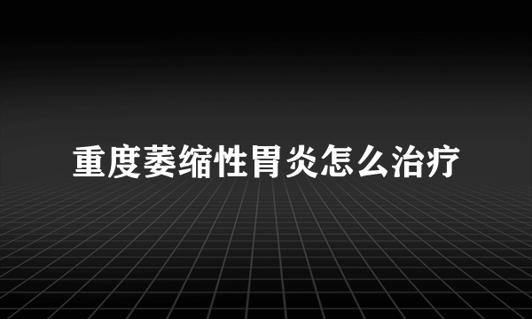 重度萎缩性胃炎怎么治疗