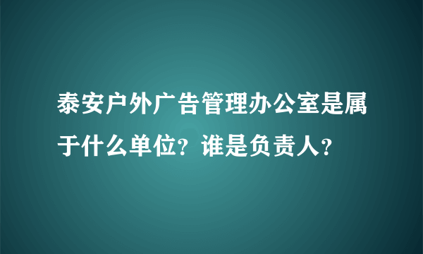 泰安户外广告管理办公室是属于什么单位？谁是负责人？