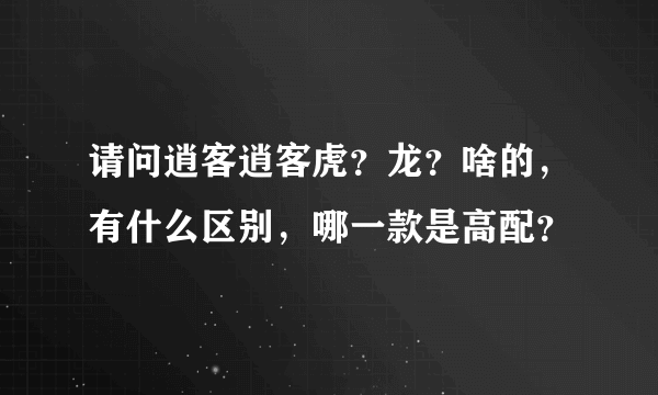 请问逍客逍客虎？龙？啥的，有什么区别，哪一款是高配？