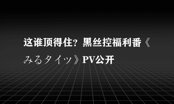 这谁顶得住？黑丝控福利番《みるタイツ》PV公开