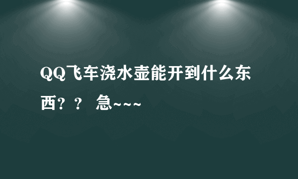 QQ飞车浇水壶能开到什么东西？？ 急~~~