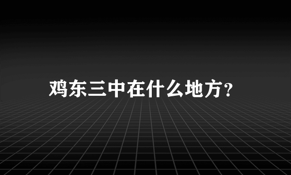 鸡东三中在什么地方？