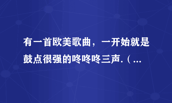 有一首欧美歌曲，一开始就是鼓点很强的咚咚咚三声.（不是黑眼豆豆的boomboompow)