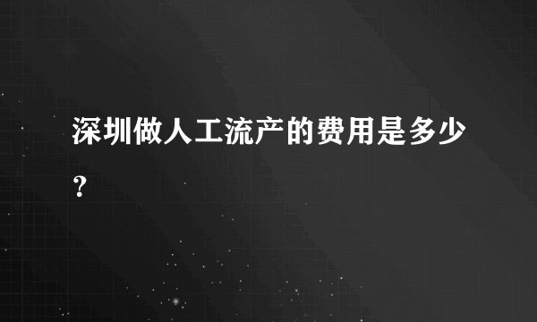 深圳做人工流产的费用是多少？