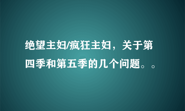 绝望主妇/疯狂主妇，关于第四季和第五季的几个问题。。