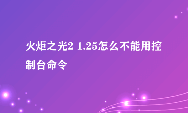 火炬之光2 1.25怎么不能用控制台命令