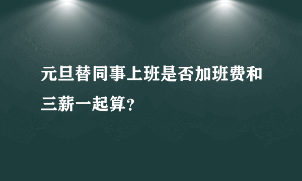 元旦替同事上班是否加班费和三薪一起算？