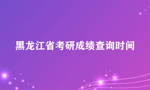 黑龙江省考研成绩查询时间