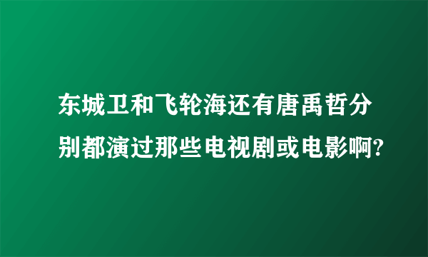 东城卫和飞轮海还有唐禹哲分别都演过那些电视剧或电影啊?