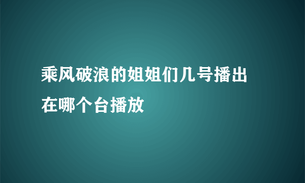 乘风破浪的姐姐们几号播出 在哪个台播放