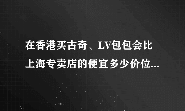 在香港买古奇、LV包包会比上海专卖店的便宜多少价位？给朋友买的