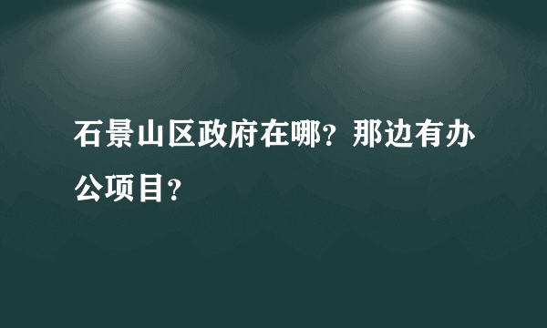 石景山区政府在哪？那边有办公项目？