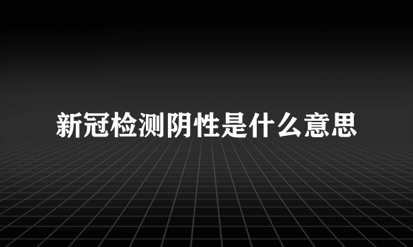 新冠检测阴性是什么意思