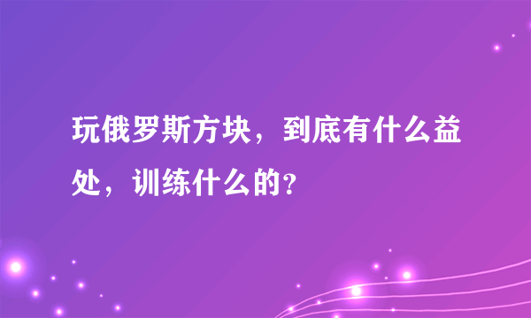 玩俄罗斯方块，到底有什么益处，训练什么的？