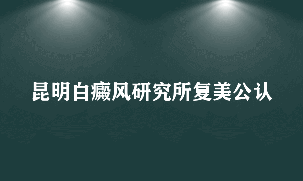 昆明白癜风研究所复美公认