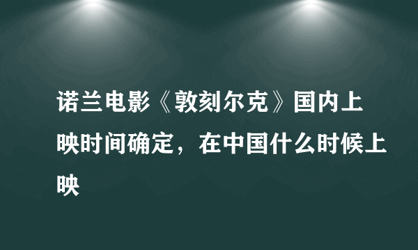 诺兰电影《敦刻尔克》国内上映时间确定，在中国什么时候上映