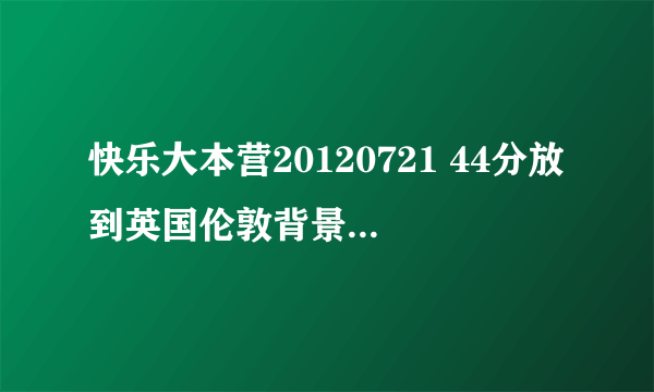 快乐大本营20120721 44分放到英国伦敦背景音乐是什么歌