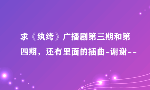 求《纨绔》广播剧第三期和第四期，还有里面的插曲~谢谢~~