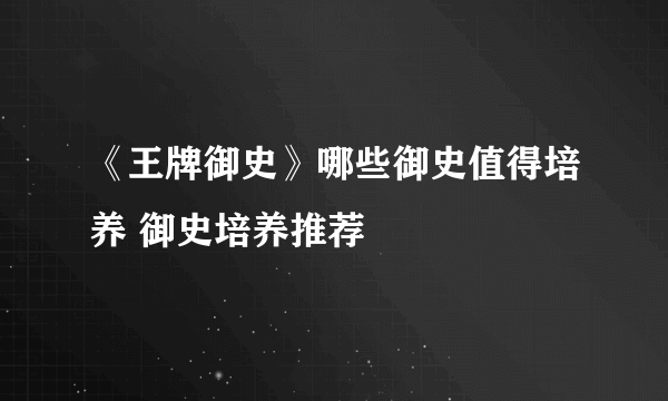 《王牌御史》哪些御史值得培养 御史培养推荐